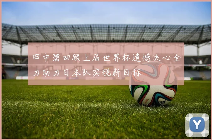 田中碧回顾上届世界杯遗憾决心全力助力日本队实现新目标