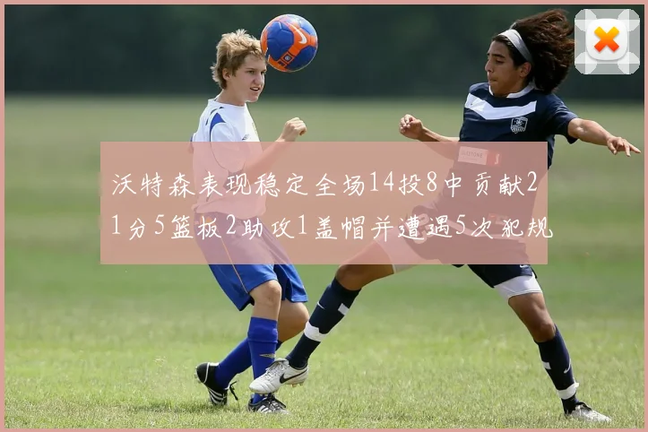 沃特森表现稳定全场14投8中贡献21分5篮板2助攻1盖帽并遭遇5次犯规