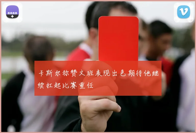 卡斯尔称赞文班表现出色期待他继续扛起比赛重任