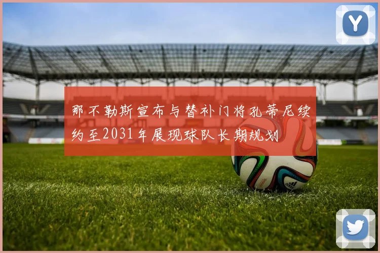 那不勒斯宣布与替补门将孔蒂尼续约至2031年展现球队长期规划