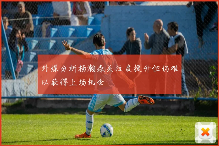 外媒分析杨瀚森关注度提升但仍难以获得上场机会