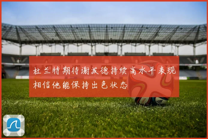 杜兰特期待谢泼德持续高水平表现相信他能保持出色状态