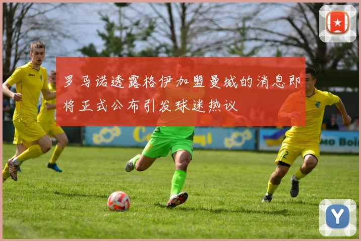 罗马诺透露格伊加盟曼城的消息即将正式公布引发球迷热议