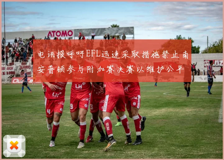 电讯报呼吁EFL迅速采取措施禁止南安普顿参与附加赛决赛以维护公平竞争
