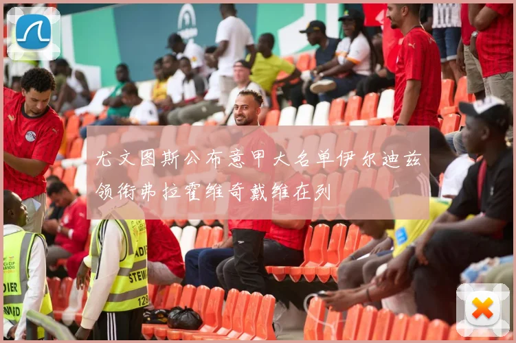 尤文图斯公布意甲大名单伊尔迪兹领衔弗拉霍维奇戴维在列
