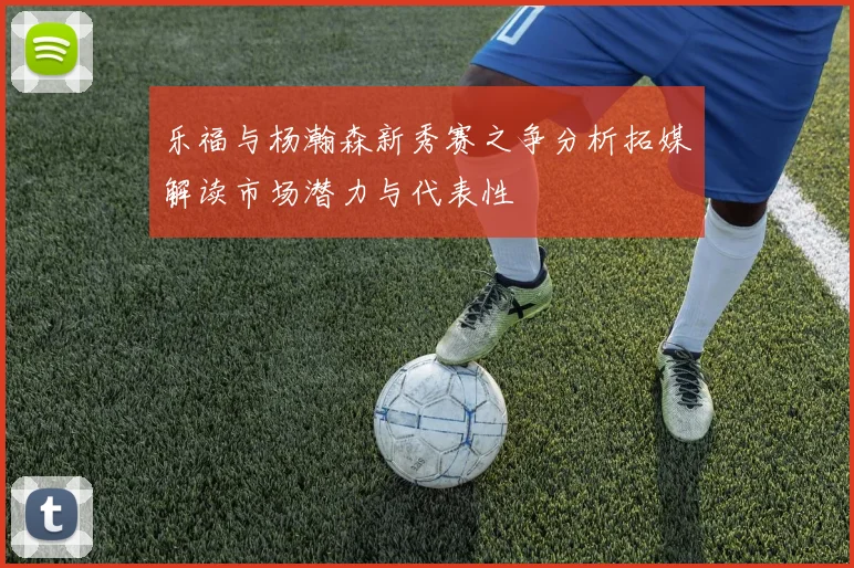 乐福与杨瀚森新秀赛之争分析拓媒解读市场潜力与代表性
