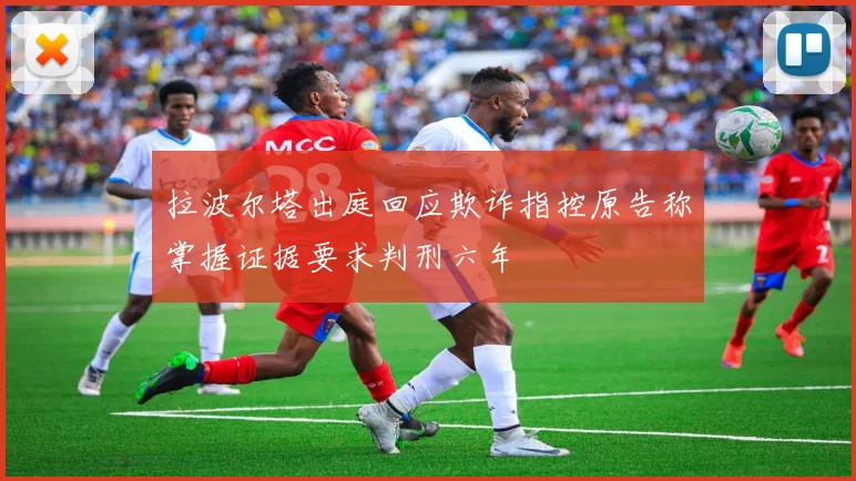 拉波尔塔出庭回应欺诈指控原告称掌握证据要求判刑六年