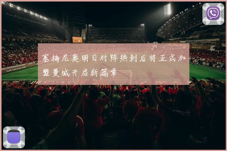塞梅尼奥明日对阵热刺后将正式加盟曼城开启新篇章