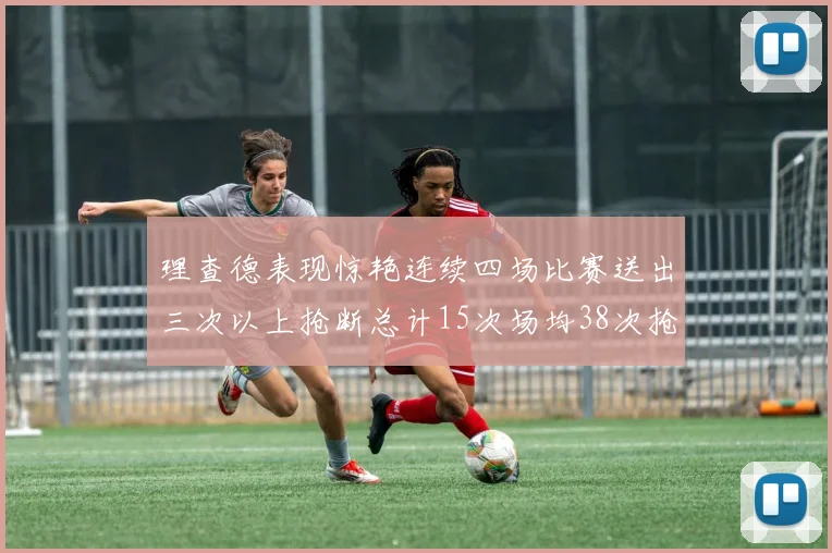理查德表现惊艳连续四场比赛送出三次以上抢断总计15次场均38次抢断成球队防守利器