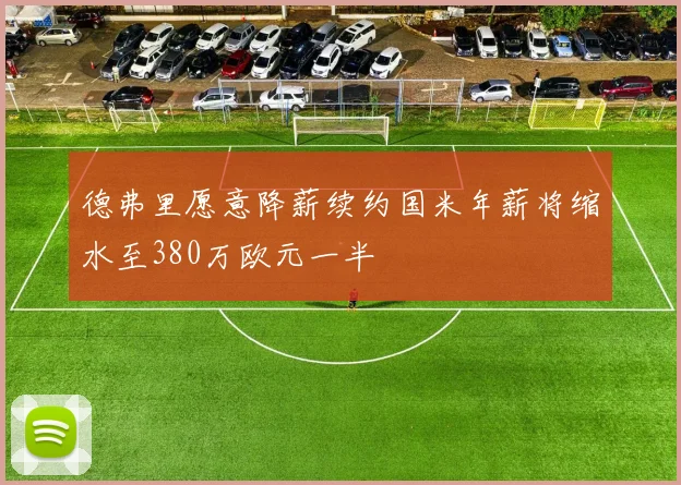 德弗里愿意降薪续约国米年薪将缩水至380万欧元一半