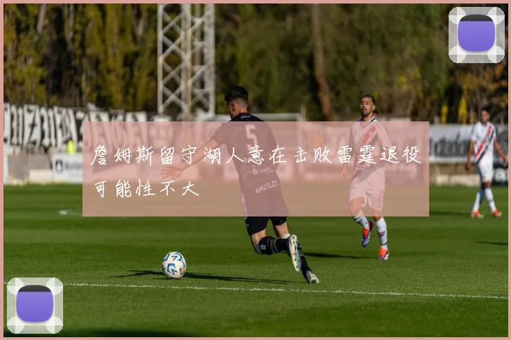 詹姆斯留守湖人意在击败雷霆退役可能性不大