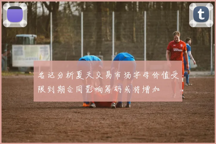 名记分析夏天交易市场字母价值受限到期合同影响筹码或将增加