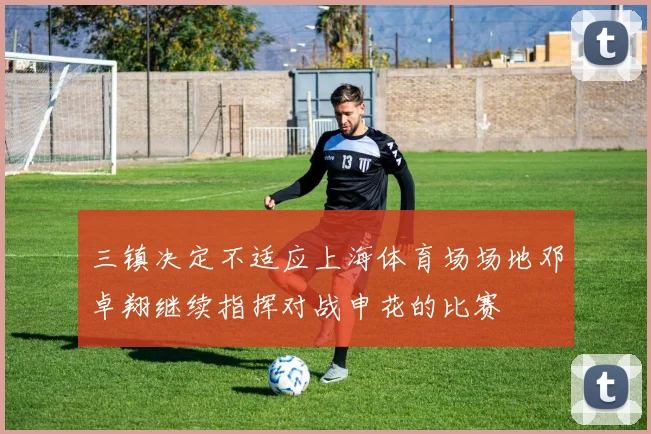 三镇决定不适应上海体育场场地邓卓翔继续指挥对战申花的比赛