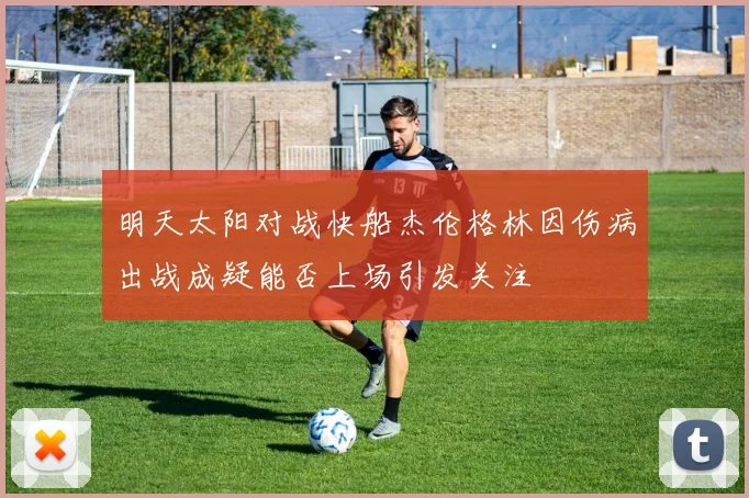 明天太阳对战快船杰伦格林因伤病出战成疑能否上场引发关注