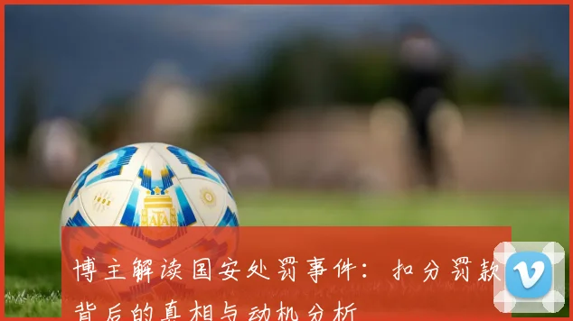 博主解读国安处罚事件：扣分罚款背后的真相与动机分析