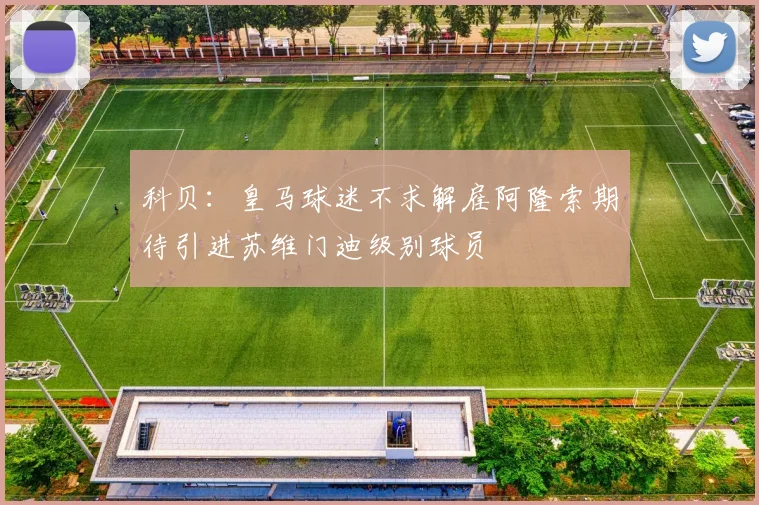 科贝：皇马球迷不求解雇阿隆索期待引进苏维门迪级别球员