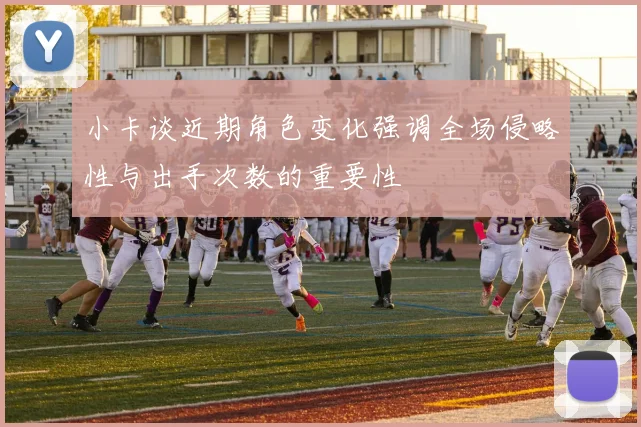 小卡谈近期角色变化强调全场侵略性与出手次数的重要性
