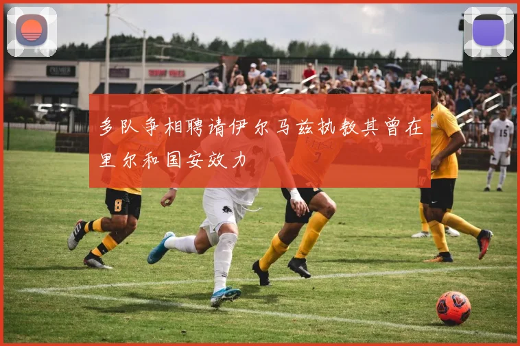 多队争相聘请伊尔马兹执教其曾在里尔和国安效力
