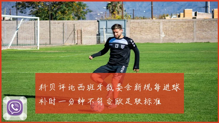 科贝评论西班牙裁委会新规每进球补时一分钟不符合欧足联标准