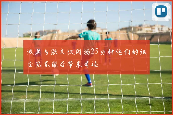 浓眉与欧文仅同场25分钟他们的组合究竟能否带来奇迹