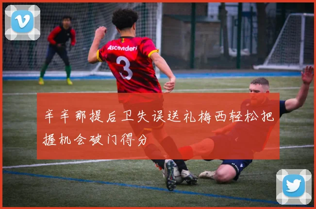 辛辛那提后卫失误送礼梅西轻松把握机会破门得分