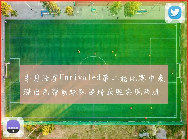 李月汝在Unrivaled第二轮比赛中表现出色帮助球队逆转获胜实现两连胜