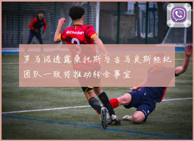 罗马诺透露桑托斯与吉马良斯经纪团队一致将推动转会事宜