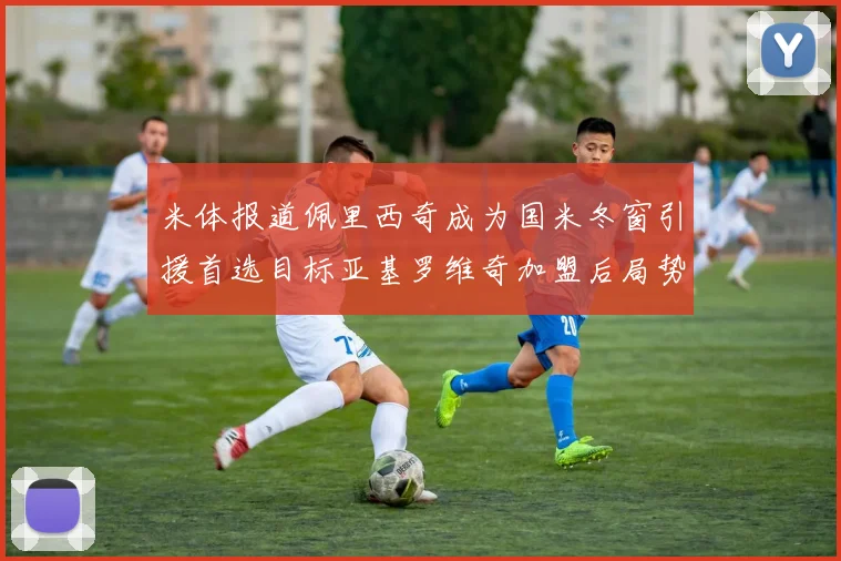 米体报道佩里西奇成为国米冬窗引援首选目标亚基罗维奇加盟后局势明朗